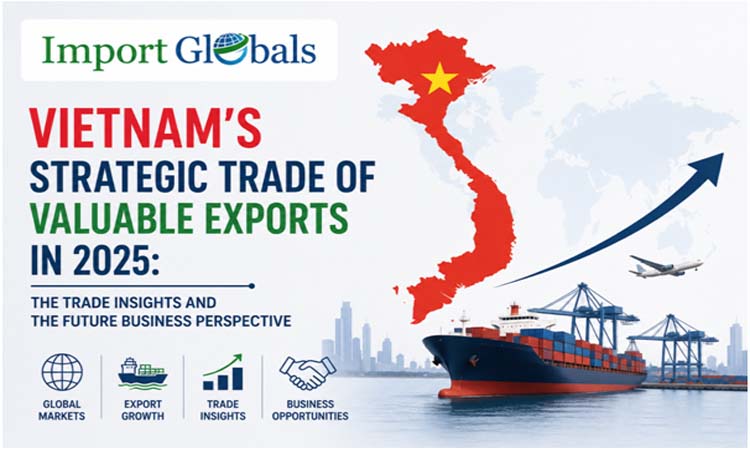 Vietnam’s Strategic Trade of Valuable Exports in 2025: The Trade Insights and the Future Business Perspective